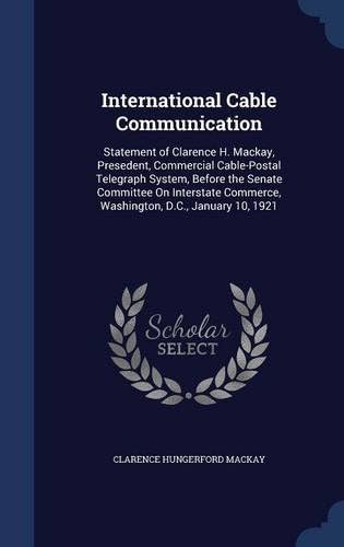 International Cable Communication: Statement of Clarence H. Mackay, Presedent, Commercial Cable-Postal Telegraph System, Before the Senate Committee ... Commerce, Washington, D.C., January 10, 1921