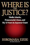 Where is the Justice?: Media Attacks, Prosecutorial Abuse, and My 13 Years in Japanese Court by Hiromasa Ezoe