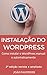 Instalação do WordPress: Como instalar o WordPress manual e automaticamente (Portuguese Edition)