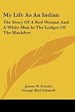 My Life As An Indian: The Story Of A Red Woman And A White Man In The Lodges Of The Blackfeet by James W. Schultz, George Bird Grinnell