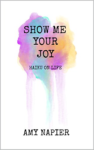 Show Me Your Joy: Haiku On Life by Amy Napier