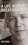 A Life Worth Breathing: A Yoga Master's Handbook of Strength, Grace, and Healing by Max Strom