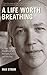 A Life Worth Breathing: A Yoga Master's Handbook of Strength, Grace, and Healing