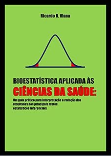 Livro BIOESTATÍSTICA APLICADA ÀS CIÊNCIAS DA SAÚDE: Um guia prático para interpretação e redação dos resultados dos principais testes estatísticos inferenciais