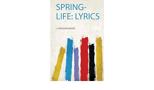 Spring Life Lyrics Moore J Sheridan Amazon Com Books Spring Life Lyrics Moore J Sheridan Amazon Com Books