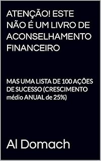 Livro ATENÇÃO! ESTE NÃO É UM LIVRO DE ACONSELHAMENTO FINANCEIRO: MAS UMA LISTA DE 100 AÇÕES DE SUCESSO (CRESCIMENTO médio ANUAL de 25%) (JUST a LIST of succesful STOCKS)