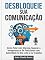 Livro Desbloqueie sua Comunicação: Como Falar com Clareza, Superar a Insegurança e Se Posicionar com Autoridade no Dia a Dia e no Trabalho