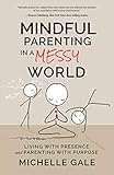 Mindful Parenting in a Messy World: Living with Presence and Parenting with Purpose by