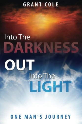 Into The Darkness Out Into The Light: One Man's Journey by Grant Cole
