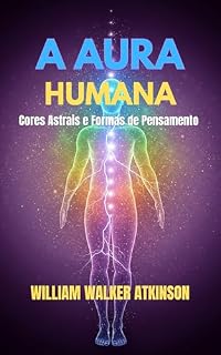 Livro A AURA HUMANA Cores Astrais e Formas de Pensamento - William Walker Atkinson em português: The Human Aura Astral Colors and Thought Forms - William Walker Atkinson - portuguese