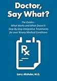 Doctor, Say What?: The Guides - What Works and What Doesn't: Step-By-Step Integrative Treatments for over Ninety Medical Conditions