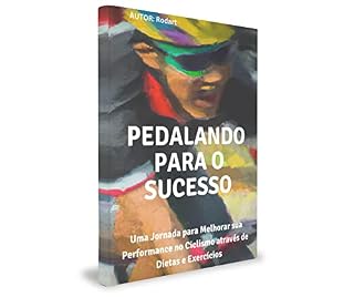 Livro PEDALANDO PARA O SUCESSO: Uma Jornada para Melhorar sua Performance no Ciclismo através de Dietas e Exercícios
