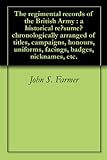 The regimental records of the British Army : a historical résumé chronologically arranged of tit by John S. Farmer