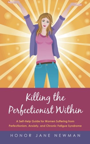 Killing the Perfectionist Within: A Self-Help Guide for Women Suffering from Perfectionism, Anxiety, and Chronic Fatigue Syndrome