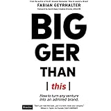 Bigger Than This: How to Turn Any Venture Into an Admired Brand