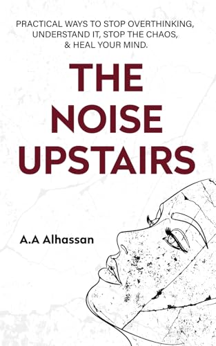 The Noise Upstairs: Practical Ways to Stop Overthinking, Understand It, Stop the Chaos, and Heal Your Mind