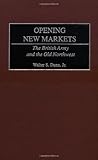 Opening New Markets: The British Army and the Old Northwest, Walter S. Dunn Jr., 0275973298