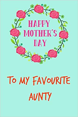 Happy Mothers Day Aunt Happy Mother's Day, To My Favourite Aunty: Floral Cute Pretty Mother's Day  Notebook - Funny, Cheeky Birthday Joke Journal For Mum (Mom), Sarcastic ...  (Unique Gift Alternative To A Greeting Card): Humour,