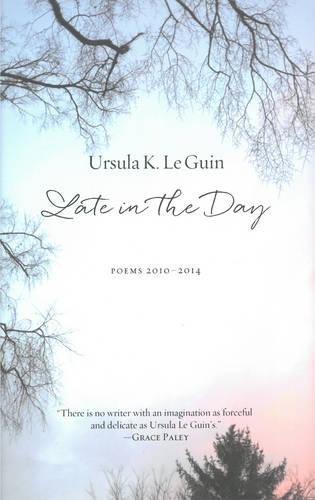 Late in the Day: Poems 2010-2014 by Ursula K. Le Guin