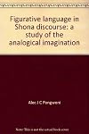 FIGURATIVE LANGUAGE IN SHONA DISCOURSE : A STUDY OF THE ANALOGICAL IMAGINATION