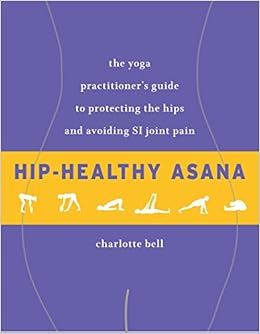 Hip-Healthy Asana: The Yoga Practitioner's Guide to Protecting the Hips and Avoiding SI Joint Pain, by Charlotte Bell Hip-Healthy Asana: The Yoga Practitioner's Guide to Protecting the Hips and Avoiding SI Joint Pain, by Charlotte Bell