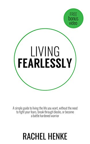 Living Fearlessly: A Simple Guide to Living the Life You Want, Without the Need to Fight Your Fears, Break Through Blocks, or Become A Battle Hardened Warrior by [Henke, Rachel]