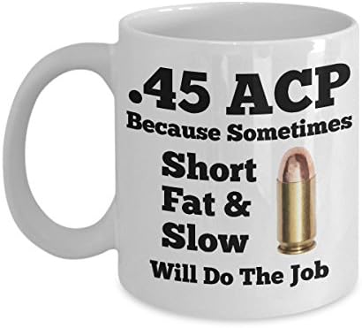 45ACP Shooters Mug - .45 ACP Because Sometimes Short Fat & Slow Will Do The Job - Novelty Gun Owners Cup