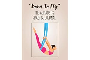 "Born To Fly" The Aerialist's Practice Journal: A practice journal for aerialists, aerial silk artists, aerial silk yoga practitioners, aerial silk acrobats and anyone who loves aerial silks.