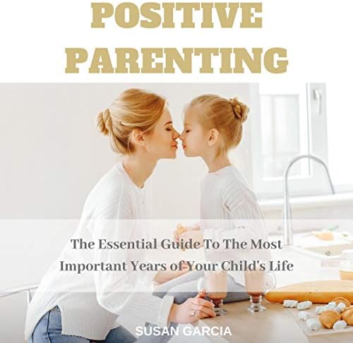 Positive Parenting The Essential Guide To The Most Important Years Of 