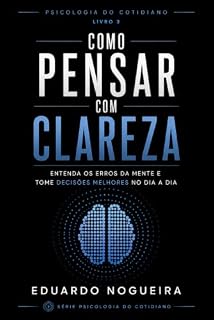 Livro Como Pensar com Clareza: Entenda os Erros da Mente e Tome Decisões Melhores no Dia a Dia (Psicologia do Cotidiano)