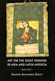 Art on the Jesuit Missions in Asia and Latin America, 1542-1773, Bailey, Gauvin A. and Bailey, Gauvin Alexander, 0802085075