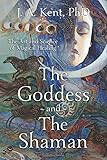 The Goddess and the Shaman: The Art & Science of Magical Healing by J. A. Kent PhD