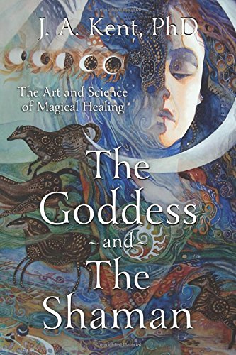 The Goddess and the Shaman: The Art & Science of Magical Healing by J. A. Kent PhD