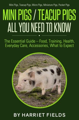 Mini Pigs / Teacup Pigs All You Need To Know: The Essential Guide - Food, Training, Health, Everyday by Harriet Fields