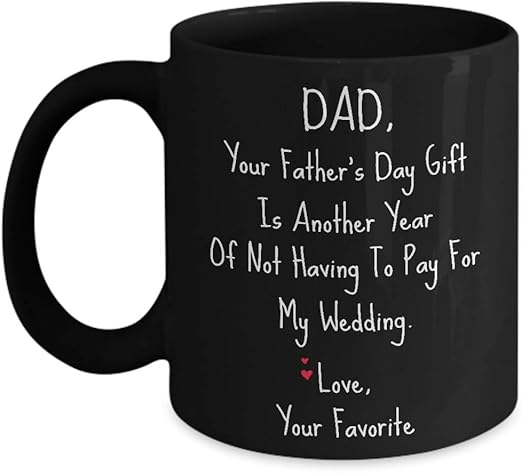 for your father's day gift i got you another year of not having to pay for my wedding