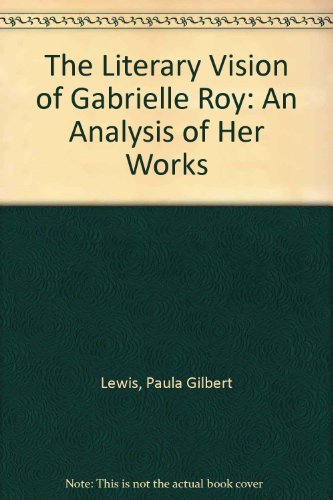 The Literary Vision of Gabrielle Roy: An Analysis of Her Works, by Paula Gilbert Lewis