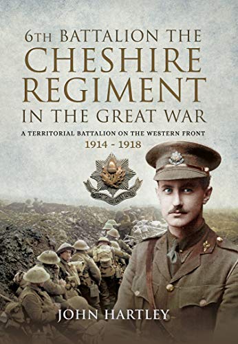 The 6th Battalion the Cheshire Regiment in the Great War: A Territorial Battalion on the Western Fro by John Hartley