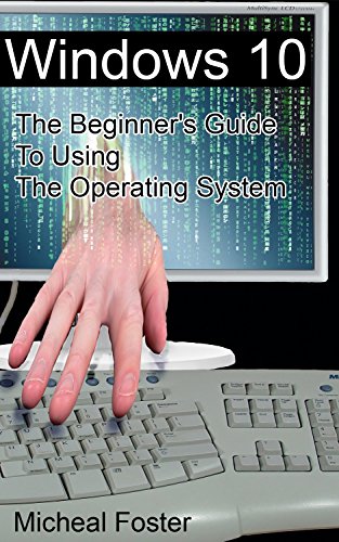 Windows 10: The Beginner's Guide To Using The Operating System: (Windows 10 Guide, Windows 10 Manual, How To Use Windows) (Windows 10 User's Guide, Windows 10 For Dummies) by [Foster, Micheal]
