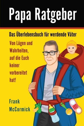 Papa Ratgeber - Das Überlebensbuch für werdende Väter - Von Lügen und Wahrheiten, auf die Euch keiner vorbereitet hat! (German Edition)