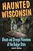 Haunted Wisconsin: Ghosts and Strange Phenomena of the Badger State (Haunted Series)