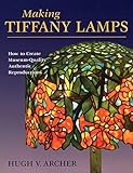 Making Tiffany Lamps: How to Create Museum-Quality Authentic Reproductions by Hugh V. Archer
