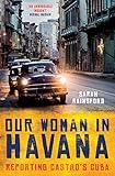 Our Woman in Havana: Reporting Castro's Cuba by Sarah Rainsford