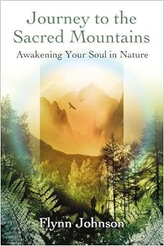 Journey to the Sacred Mountains: Awakening Your Soul in Nature, by Flynn Johnson Journey to the Sacred Mountains: Awakening Your Soul in Nature, by Flynn Johnson
