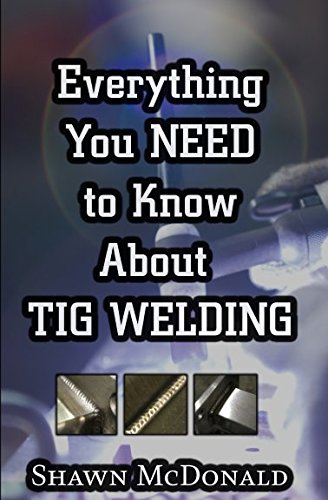 Everything you NEED to Know About TIG Welding: Learn how to do exceptional quality TIG welds and fabrications