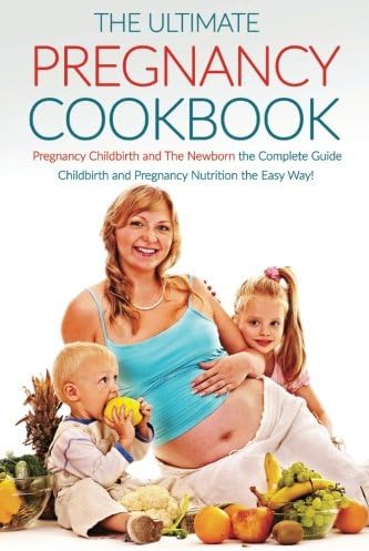 The Ultimate Pregnancy Cookbook: Pregnancy Childbirth and The Newborn the Complete Guide; Childbirth and Pregnancy Nutrition the Easy Way!