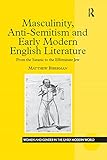 Masculinity, Anti-Semitism and Early Modern English Literature: From the Satanic to the Effeminate J by Matthew Biberman