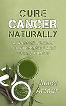 CURE CANCER NATURALLY: A Natural Method For Preventing And Curing Cancer CURE CANCER NATURALLY: A Natural Method For Preventing And Curing Cancer