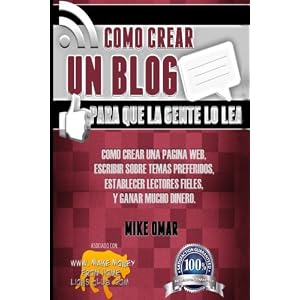Como Crear un Blog Para que la Gente lo Lea: Cómo crear una página web, escribir sobre temas preferidos, establecer lectores fieles, y ganar mucho .