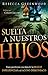 Suelta a Nuestros Hijos: Pasos para liberar a sus hijos de las malas influencias y el acoso demoníaco (Spanish Edition) by