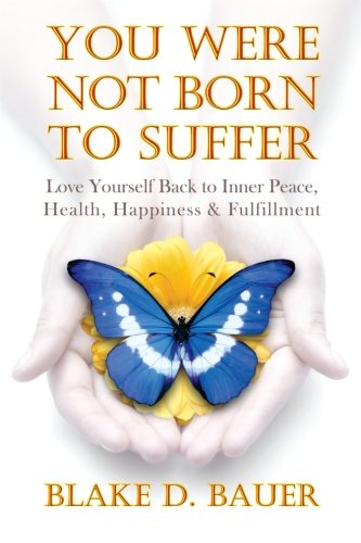 You Were Not Born to Suffer: Love Yourself Back to Inner Peace, Health, Happiness & Fulfillment